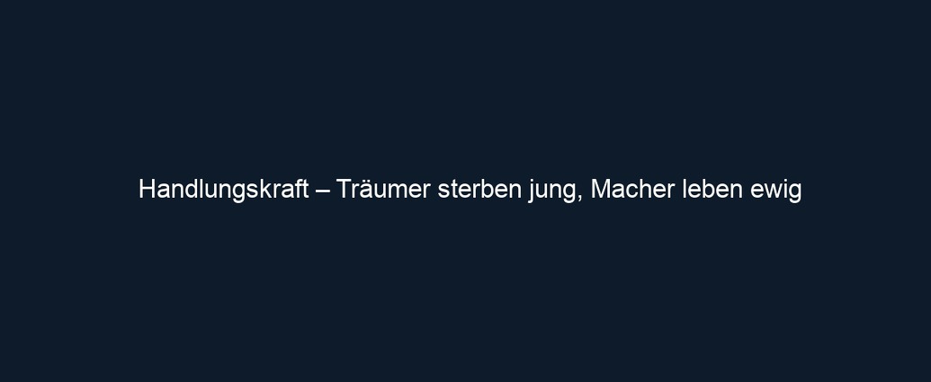 Handlungskraft – Träumer sterben jung, Macher leben ewig 