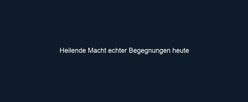 Heilende Macht echter Begegnungen heute 