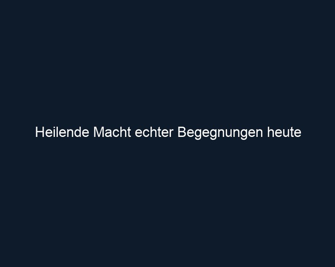 Heilende Macht echter Begegnungen heute