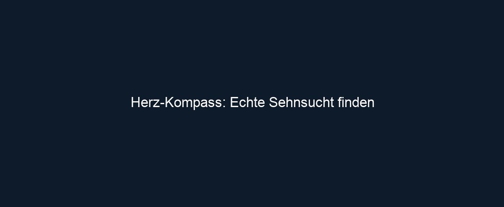 Herz Kompass: Echte Sehnsucht finden