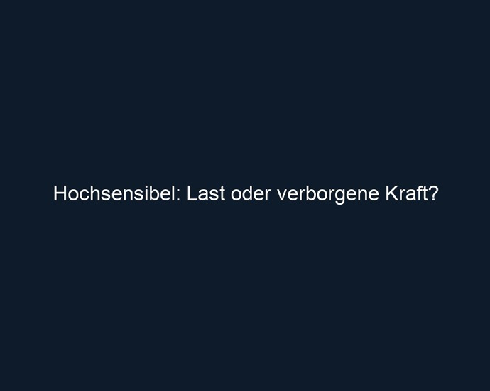 Hochsensibel: Last oder verborgene Kraft?
