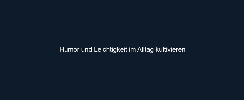 Humor und Leichtigkeit im Alltag kultivieren