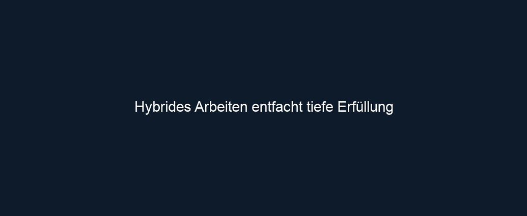 Hybrides Arbeiten entfacht tiefe Erfüllung