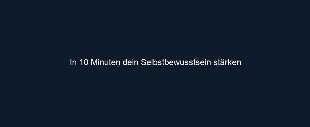 In 10 Minuten dein Selbstbewusstsein stärken