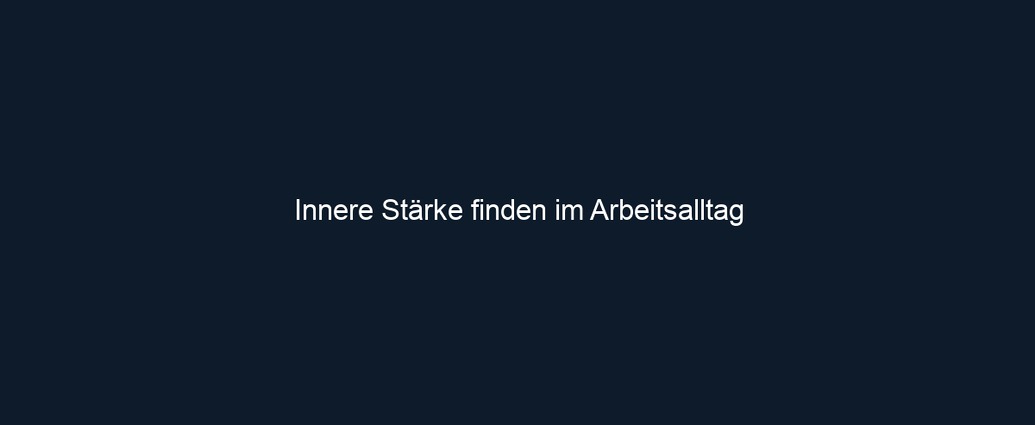 Innere Stärke finden im Arbeitsalltag