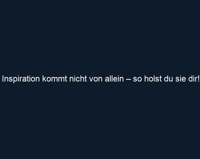 Inspiration kommt nicht von allein – so holst du sie dir!