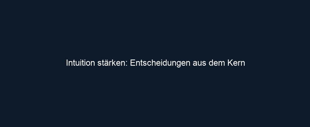 Intuition stärken: Entscheidungen aus dem Kern