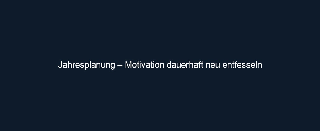 Jahresplanung – Motivation dauerhaft neu entfesseln