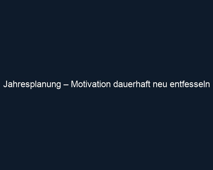 Jahresplanung – Motivation dauerhaft neu entfesseln