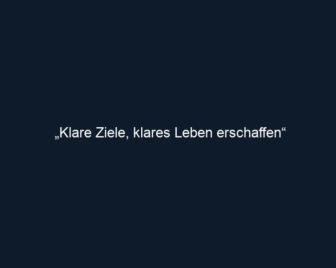 „Klare Ziele, klares Leben erschaffen“