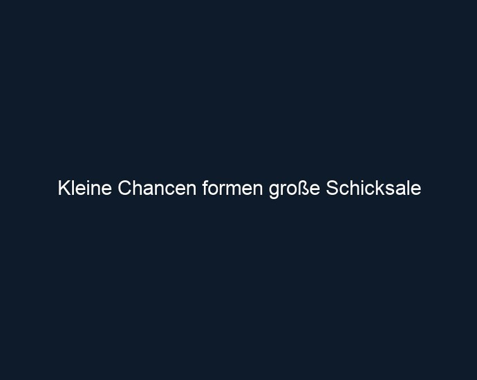 Kleine Chancen formen große Schicksale 