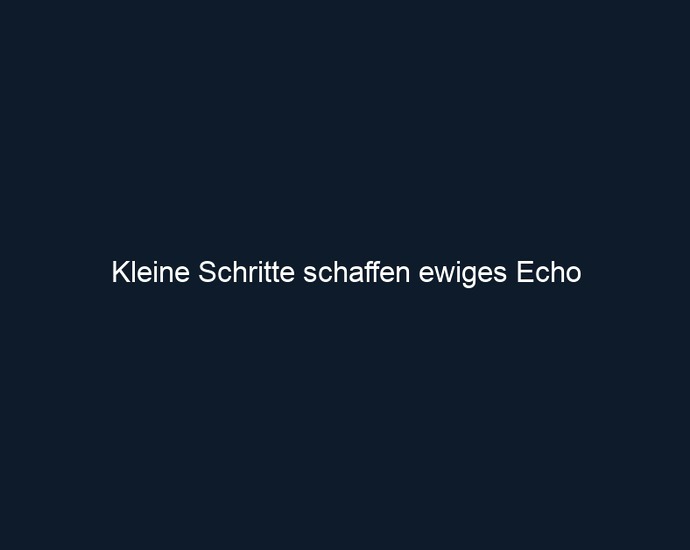 Kleine Schritte schaffen ewiges Echo