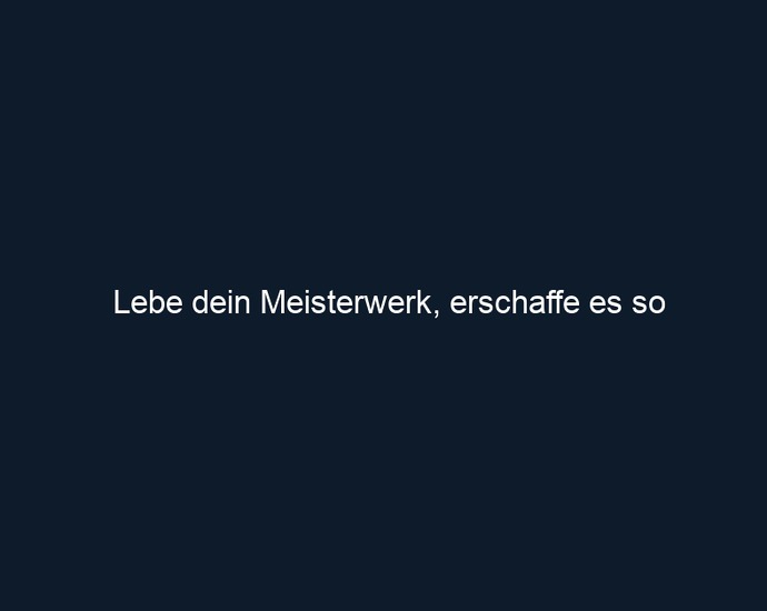 Lebe dein Meisterwerk, erschaffe es so