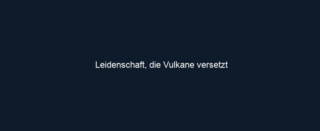 Leidenschaft, die Vulkane versetzt