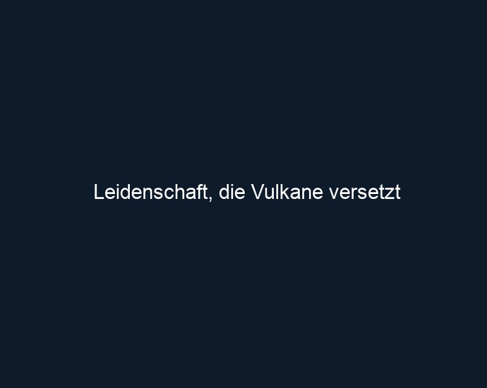 Leidenschaft, die Vulkane versetzt