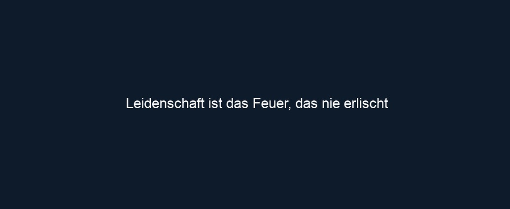 Leidenschaft ist das Feuer, das nie erlischt