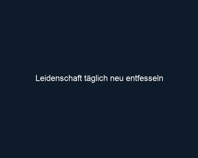 Leidenschaft täglich neu entfesseln
