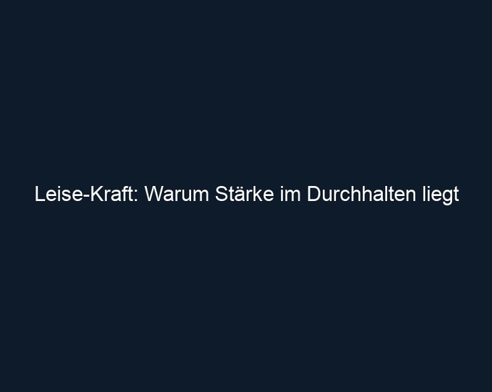 Leise Kraft: Warum Stärke im Durchhalten liegt