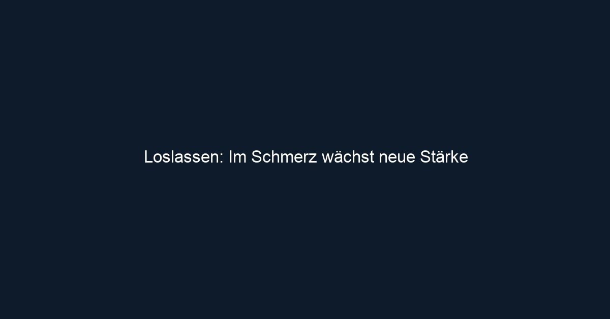 Loslassen: Im Schmerz wächst neue Stärke