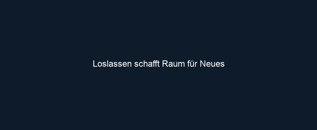 Loslassen schafft Raum für Neues 
