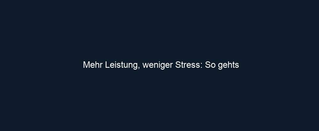 Mehr Leistung, weniger Stress: So gehts