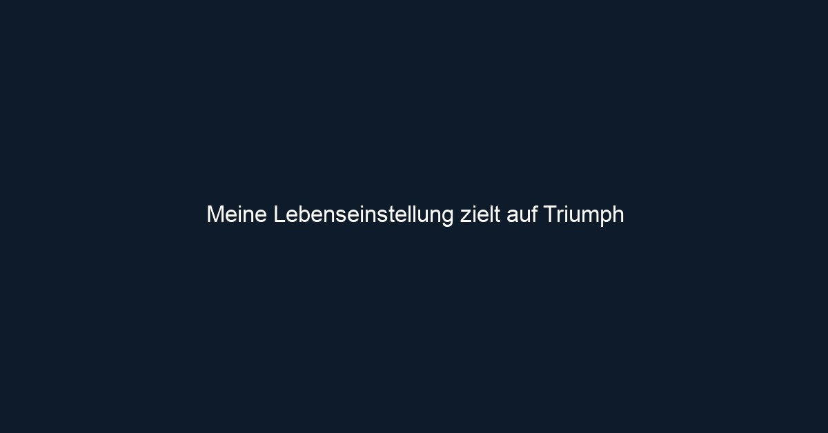 Meine Lebenseinstellung zielt auf Triumph