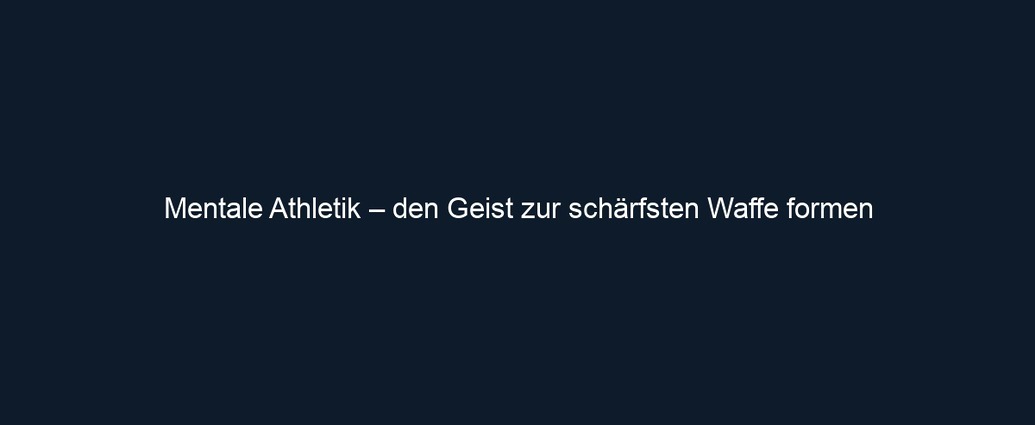 Mentale Athletik – den Geist zur schärfsten Waffe formen