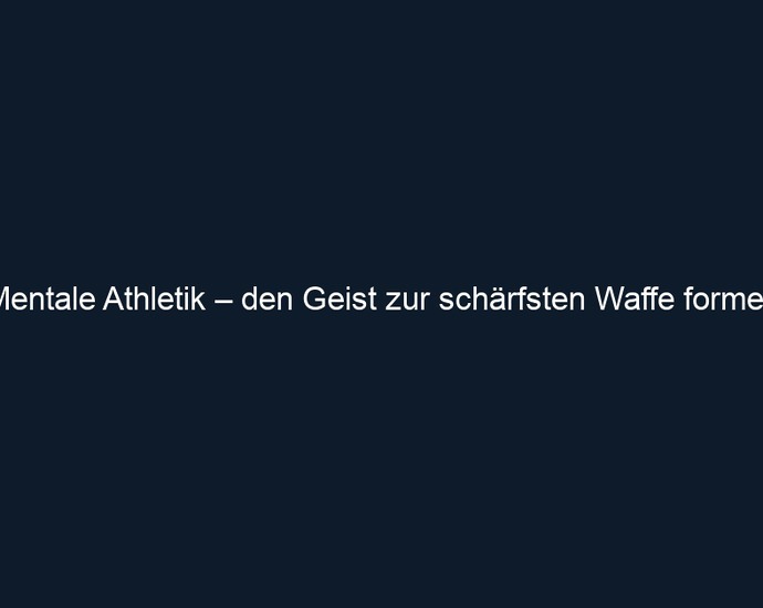 Mentale Athletik – den Geist zur schärfsten Waffe formen