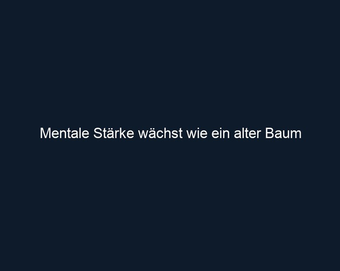 Mentale Stärke wächst wie ein alter Baum