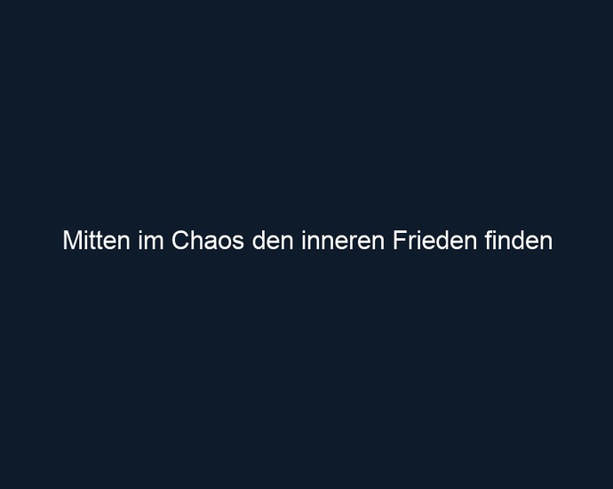 Mitten im Chaos den inneren Frieden finden