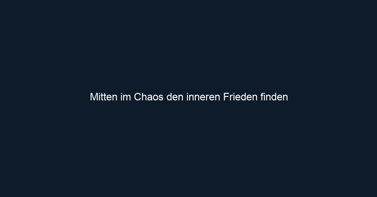 Mitten im Chaos den inneren Frieden finden