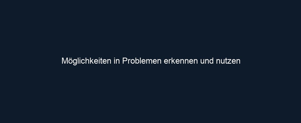 Möglichkeiten in Problemen erkennen und nutzen