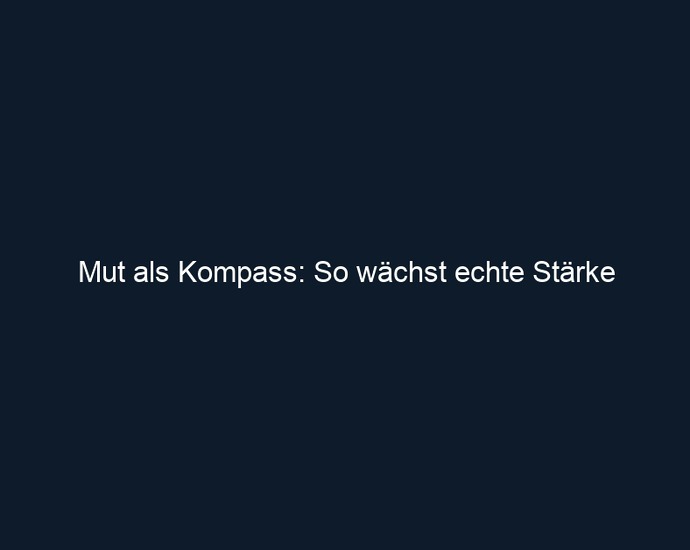 Mut als Kompass: So wächst echte Stärke
