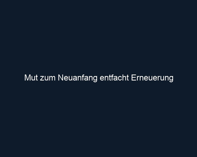 Mut zum Neuanfang entfacht Erneuerung