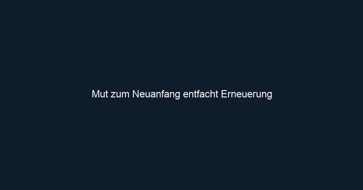 Mut zum Neuanfang entfacht Erneuerung 