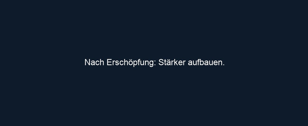 Nach Erschöpfung: Stärker aufbauen.