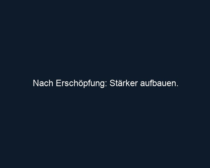 Nach Erschöpfung: Stärker aufbauen.