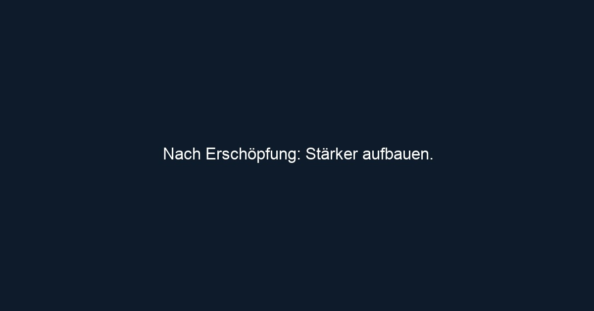 Nach Erschöpfung: Stärker aufbauen.