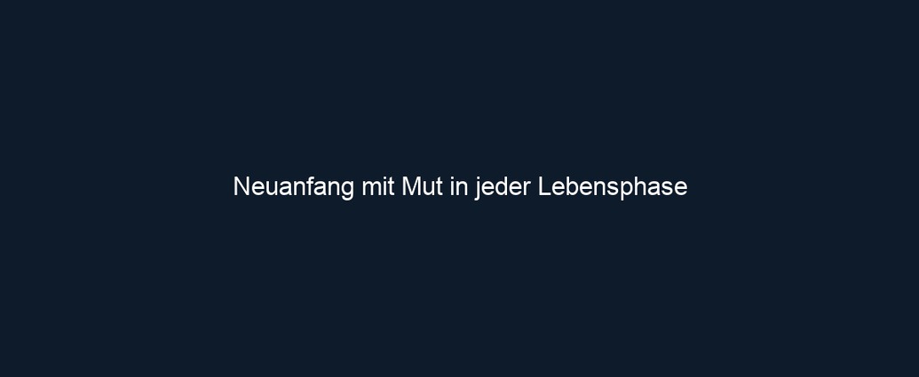 Neuanfang mit Mut in jeder Lebensphase