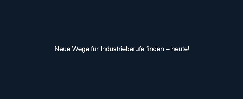 Neue Wege für Industrieberufe finden – heute!