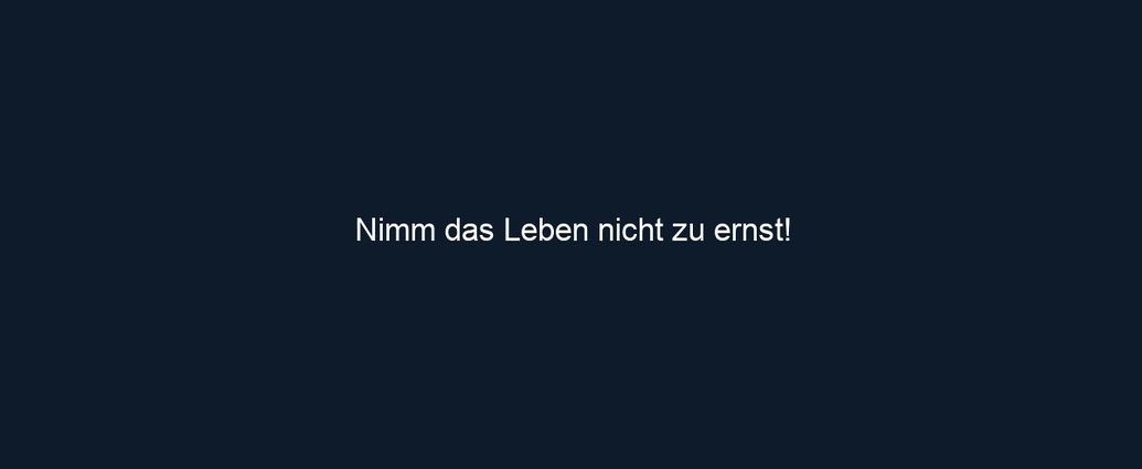 Nimm das Leben nicht zu ernst!