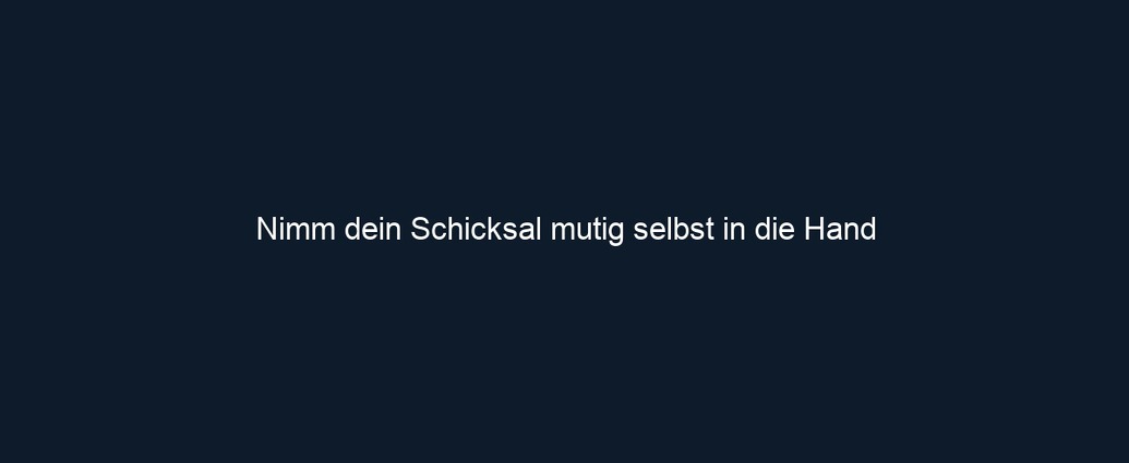 Nimm dein Schicksal mutig selbst in die Hand