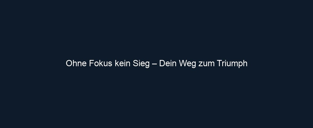 Ohne Fokus kein Sieg – Dein Weg zum Triumph 