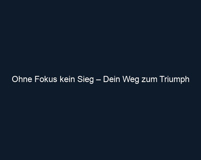 Ohne Fokus kein Sieg – Dein Weg zum Triumph