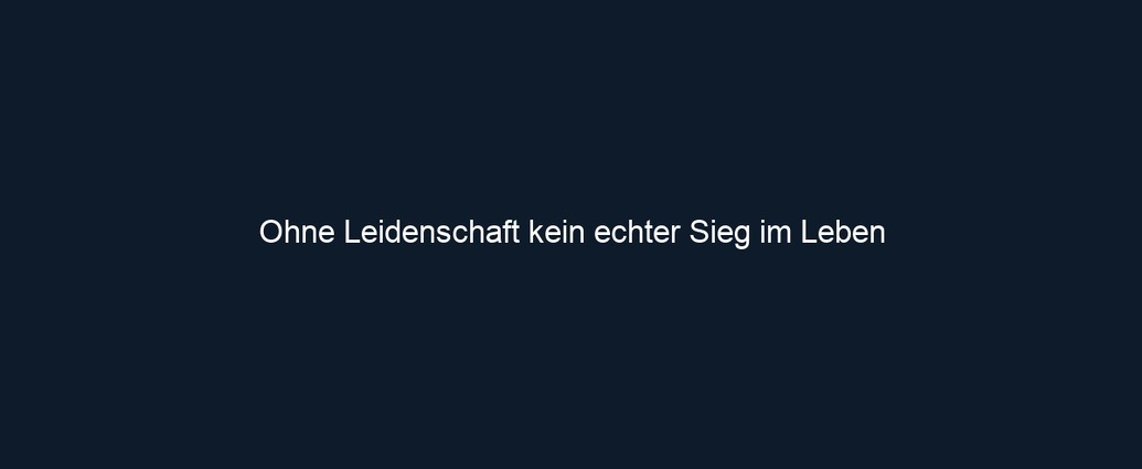 Ohne Leidenschaft kein echter Sieg im Leben