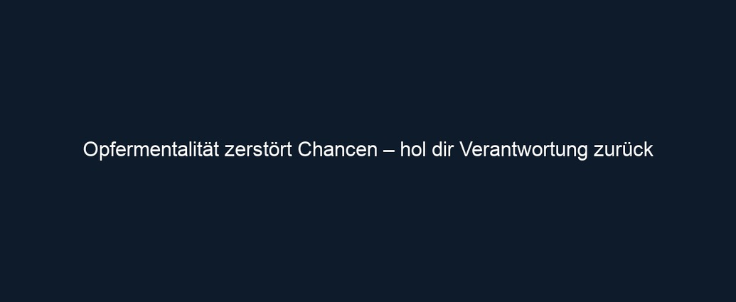 Opfermentalität zerstört Chancen – hol dir Verantwortung zurück