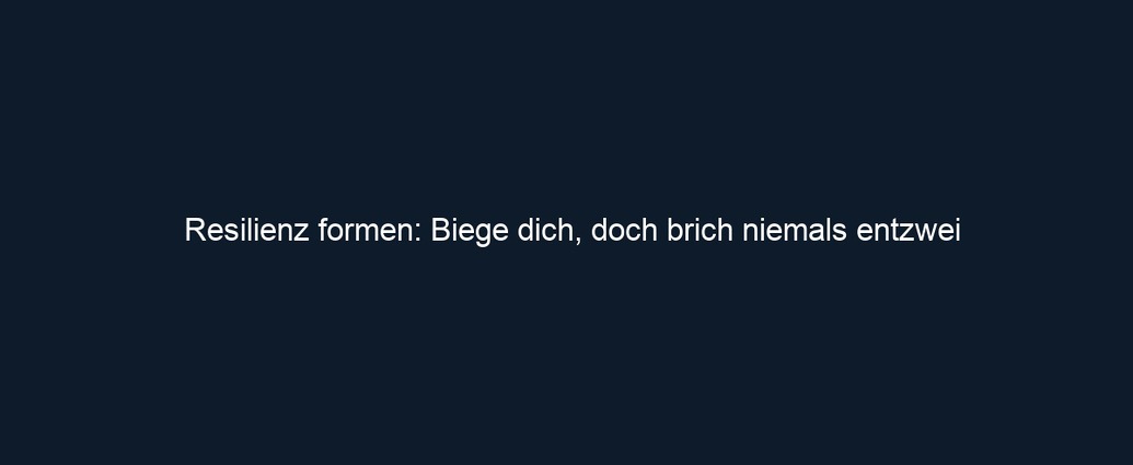 Resilienz formen: Biege dich, doch brich niemals entzwei