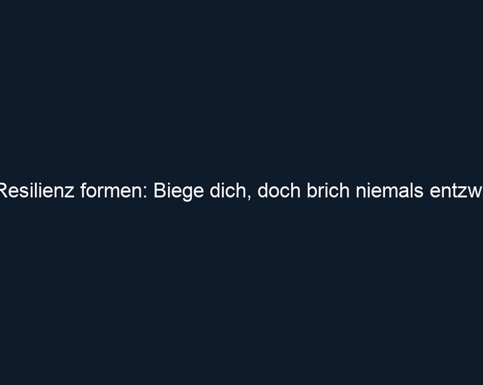 Resilienz formen: Biege dich, doch brich niemals entzwei