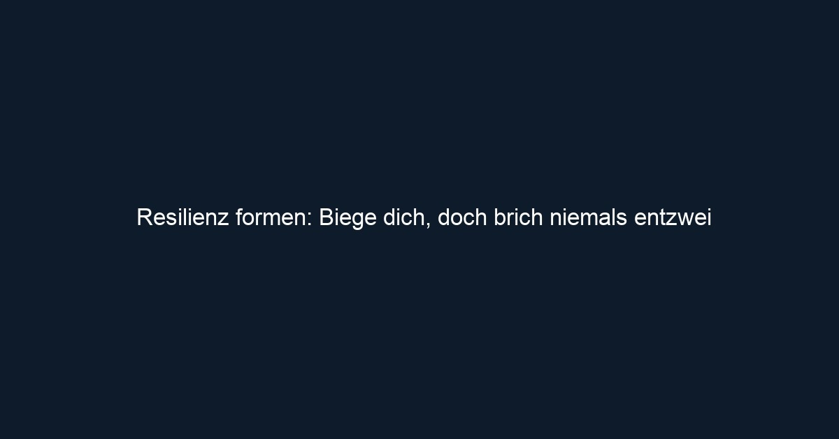 Resilienz formen: Biege dich, doch brich niemals entzwei