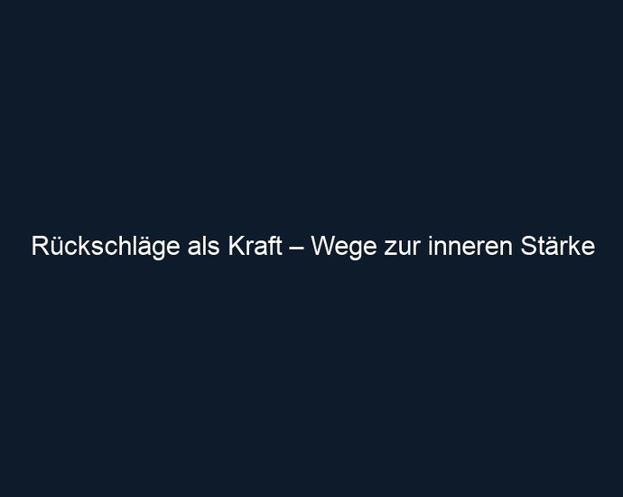 Rückschläge als Kraft – Wege zur inneren Stärke
